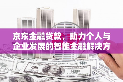平泉京东金融贷款，助力个人与企业发展的智能金融解决方案