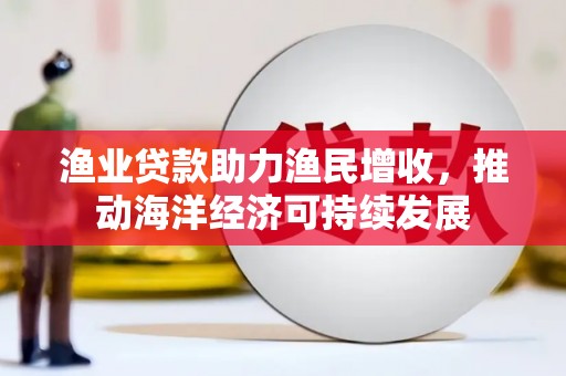 平泉渔业贷款助力渔民增收，推动海洋经济可持续发展