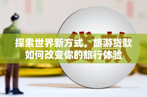 平泉探索世界新方式，旅游贷款如何改变你的旅行体验