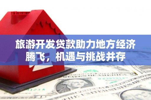 平泉旅游开发贷款助力地方经济腾飞，机遇与挑战并存