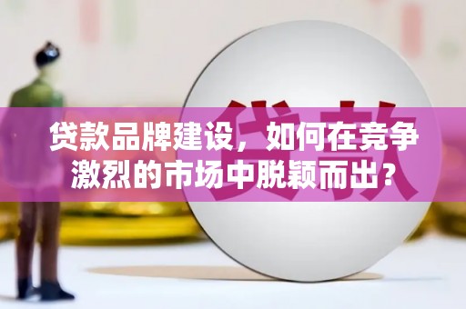 平泉贷款品牌建设，如何在竞争激烈的市场中脱颖而出？