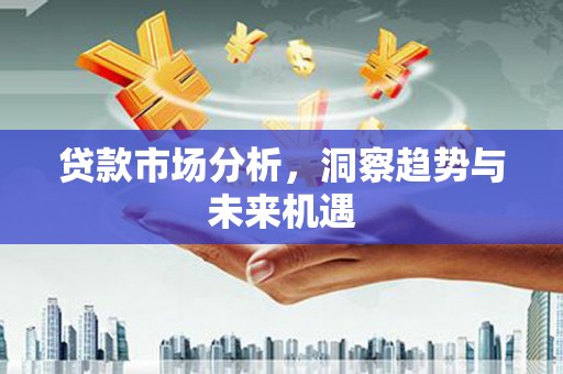 平泉贷款市场分析，洞察趋势与未来机遇
