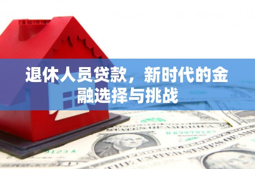 平泉退休人员贷款，新时代的金融选择与挑战