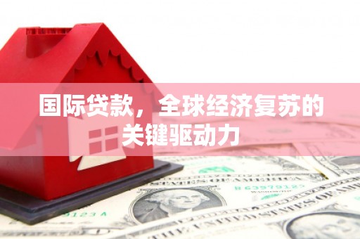 平泉国际贷款，全球经济复苏的关键驱动力