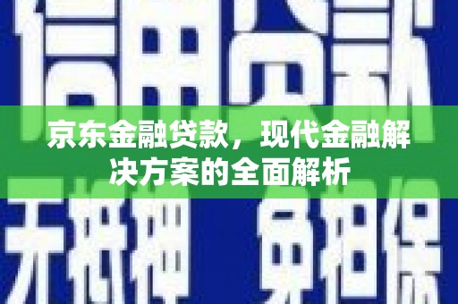 平泉京东金融贷款，现代金融解决方案的全面解析