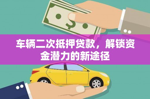 平泉车辆二次抵押贷款，解锁资金潜力的新途径
