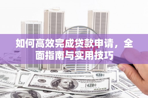 平泉如何高效完成贷款申请，全面指南与实用技巧