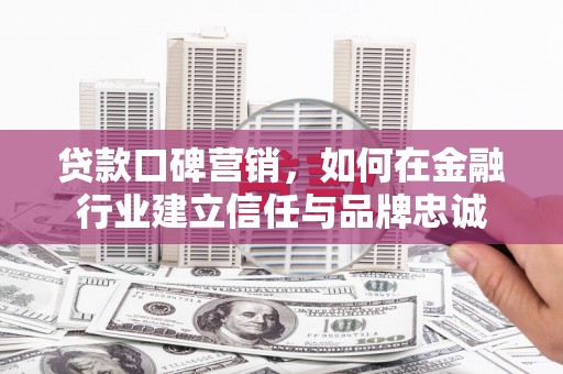 平泉贷款口碑营销，如何在金融行业建立信任与品牌忠诚