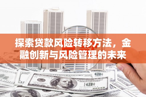平泉探索贷款风险转移方法，金融创新与风险管理的未来