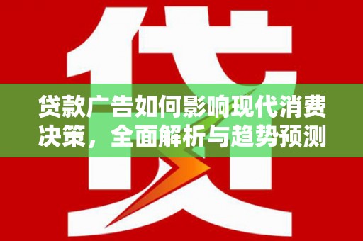 平泉贷款广告如何影响现代消费决策，全面解析与趋势预测