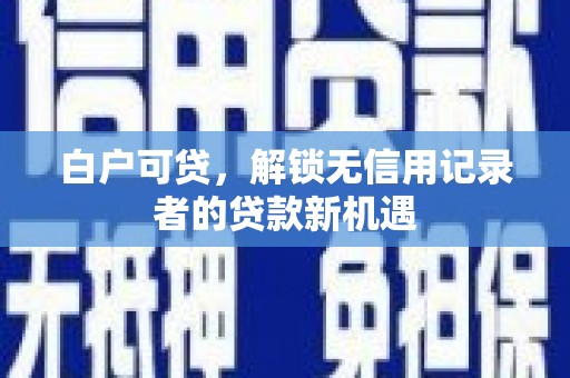平泉白户可贷，解锁无信用记录者的贷款新机遇