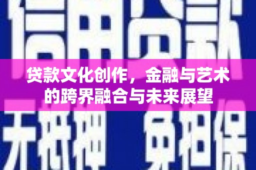 平泉贷款文化创作，金融与艺术的跨界融合与未来展望