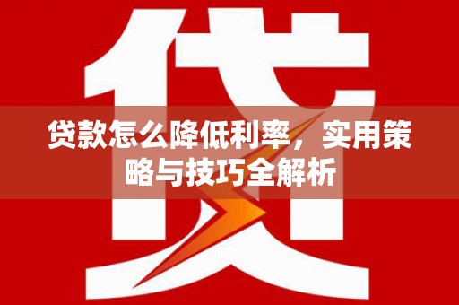 平泉贷款怎么降低利率，实用策略与技巧全解析