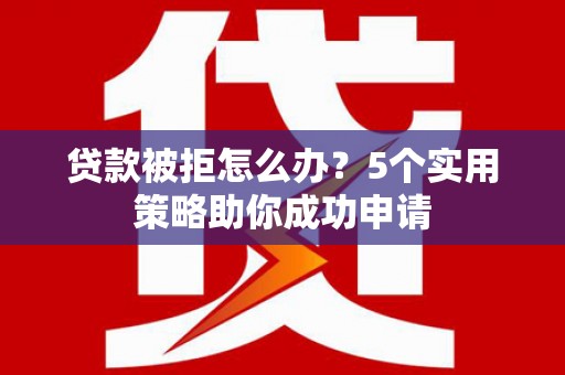 平泉贷款被拒怎么办？5个实用策略助你成功申请