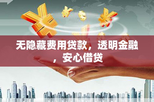 平泉无隐藏费用贷款，透明金融，安心借贷
