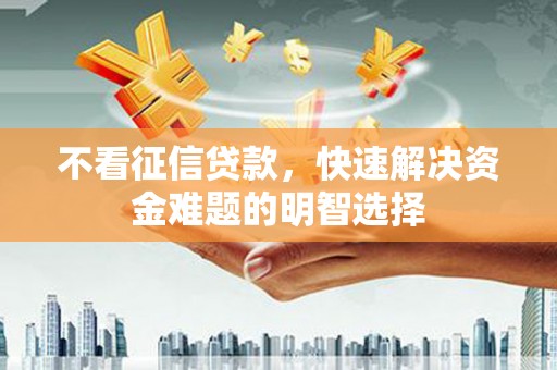 平泉不看征信贷款，快速解决资金难题的明智选择