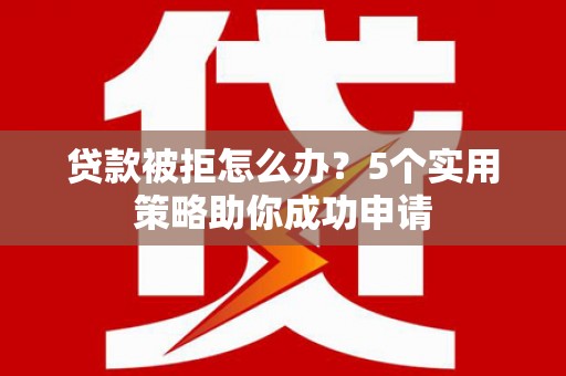 平泉贷款被拒怎么办？5个实用策略助你成功申请