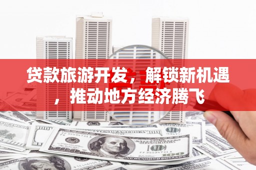 平泉贷款旅游开发，解锁新机遇，推动地方经济腾飞
