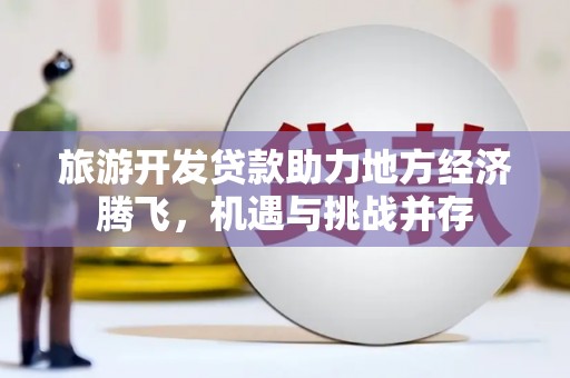 平泉旅游开发贷款助力地方经济腾飞，机遇与挑战并存