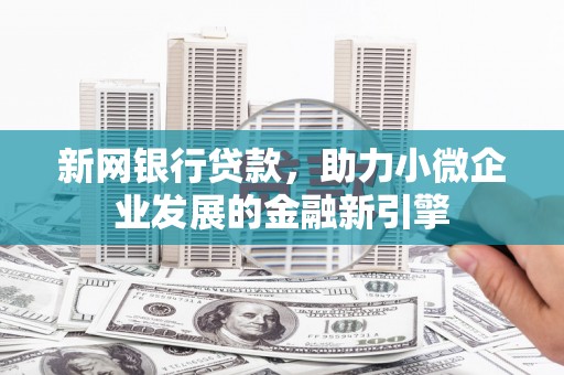 平泉新网银行贷款，助力小微企业发展的金融新引擎