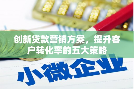平泉创新贷款营销方案，提升客户转化率的五大策略
