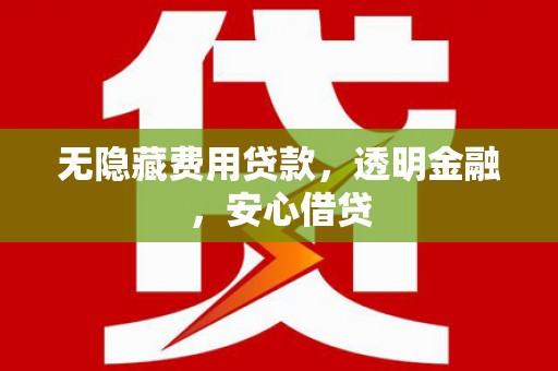 平泉无隐藏费用贷款，透明金融，安心借贷