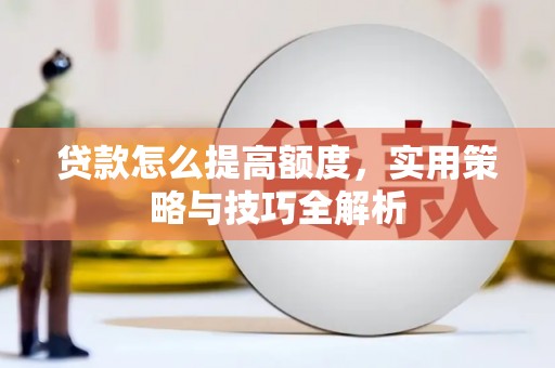 平泉贷款怎么提高额度，实用策略与技巧全解析