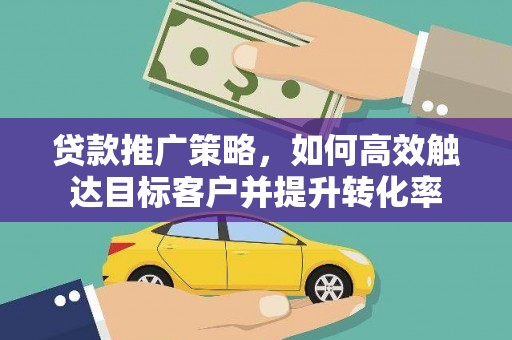 平泉贷款推广策略，如何高效触达目标客户并提升转化率