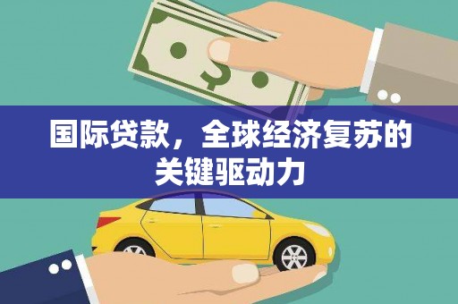 平泉国际贷款，全球经济复苏的关键驱动力