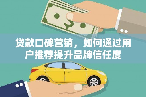 平泉贷款口碑营销，如何通过用户推荐提升品牌信任度