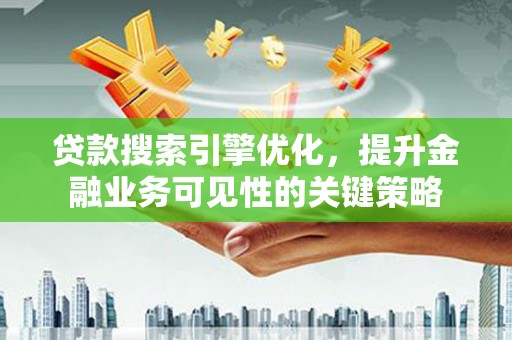 平泉贷款搜索引擎优化，提升金融业务可见性的关键策略