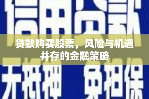 平泉贷款购买股票，风险与机遇并存的金融策略