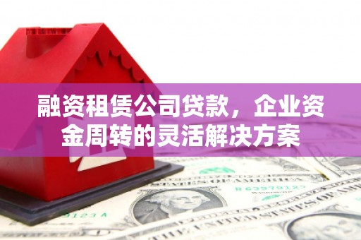 平泉融资租赁公司贷款，企业资金周转的灵活解决方案