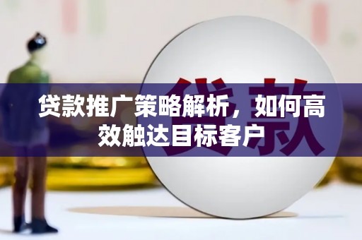 平泉贷款推广策略解析，如何高效触达目标客户