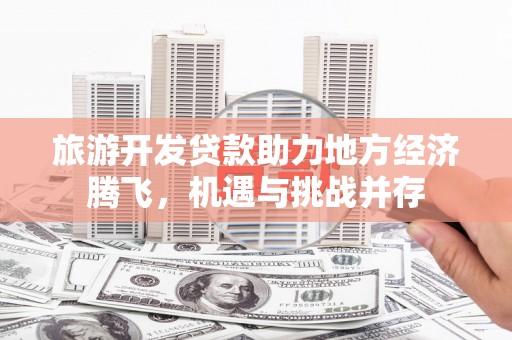 平泉旅游开发贷款助力地方经济腾飞，机遇与挑战并存