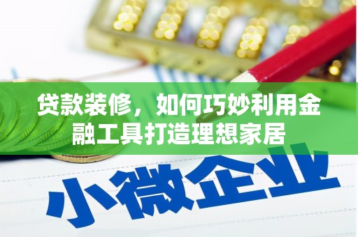 平泉贷款装修，如何巧妙利用金融工具打造理想家居