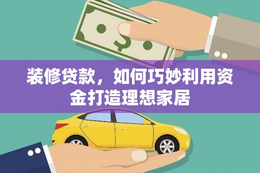 平泉装修贷款，如何巧妙利用资金打造理想家居