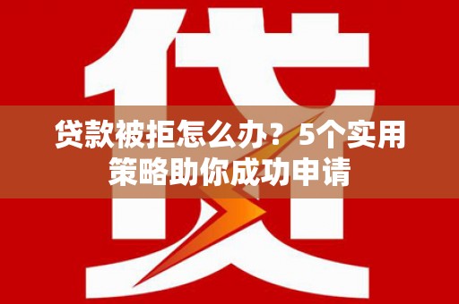 平泉贷款被拒怎么办？5个实用策略助你成功申请