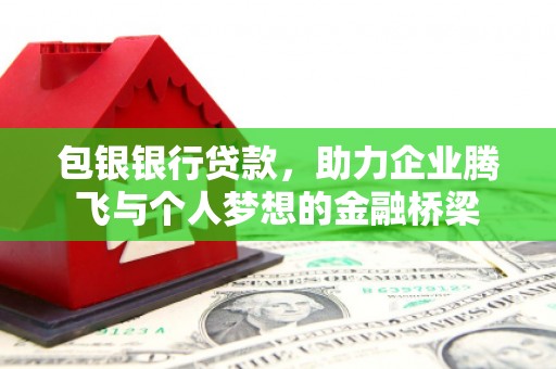 平泉包银银行贷款，助力企业腾飞与个人梦想的金融桥梁