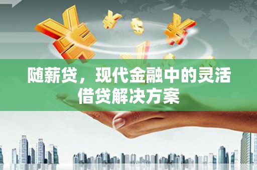 平泉随薪贷，现代金融中的灵活借贷解决方案