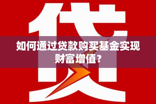 平泉如何通过贷款购买基金实现财富增值？
