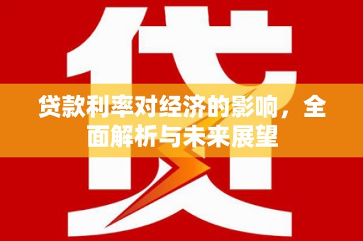 平泉贷款利率对经济的影响，全面解析与未来展望