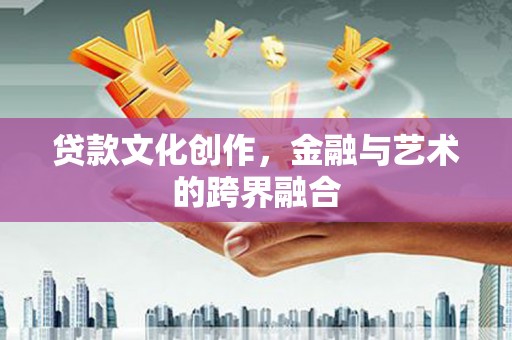 平泉贷款文化创作，金融与艺术的跨界融合