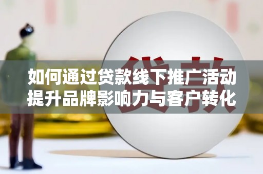 平泉如何通过贷款线下推广活动提升品牌影响力与客户转化率