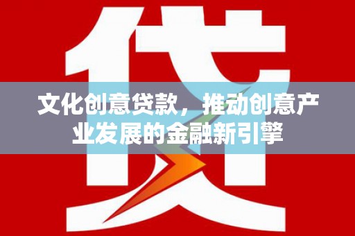 平泉文化创意贷款，推动创意产业发展的金融新引擎