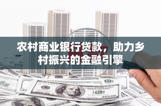 平泉农村商业银行贷款，助力乡村振兴的金融引擎