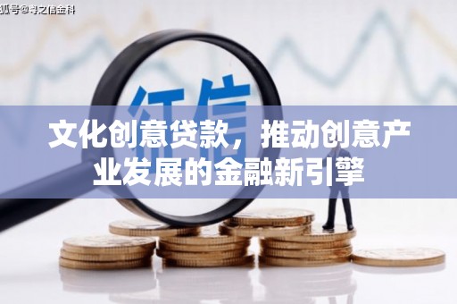 平泉文化创意贷款，推动创意产业发展的金融新引擎