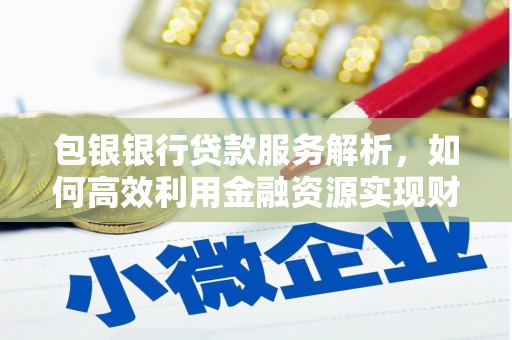 平泉包银银行贷款服务解析，如何高效利用金融资源实现财富增长