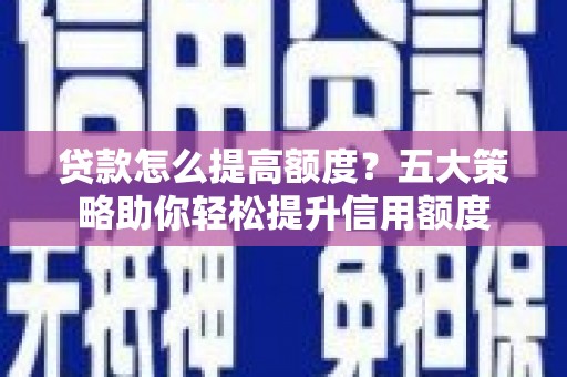 平泉贷款怎么提高额度？五大策略助你轻松提升信用额度