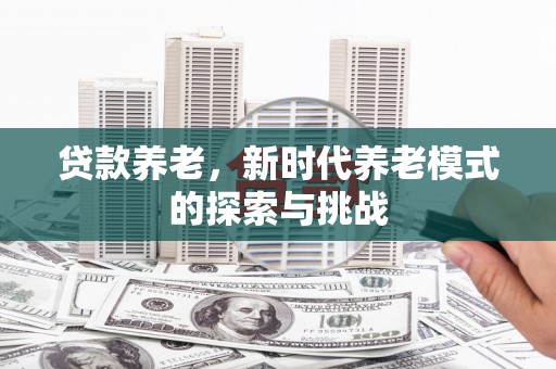 平泉贷款养老，新时代养老模式的探索与挑战
